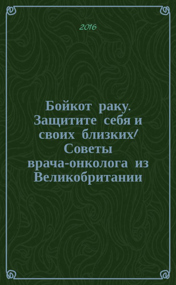 Бойкот раку. Защитите себя и своих близких! Советы врача-онколога из Великобритании