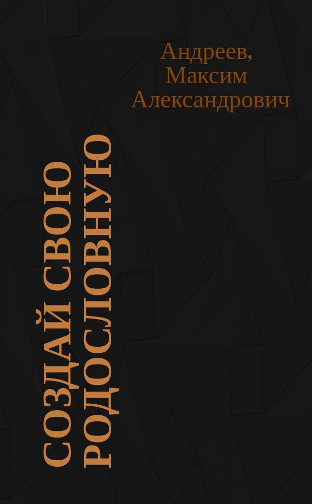 Создай свою родословную : как самому без больших затрат времени и средств найти своих предков и написать историю собственного рода