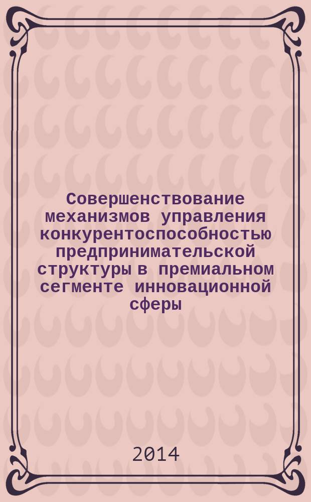 Совершенствование механизмов управления конкурентоспособностью предпринимательской структуры в премиальном сегменте инновационной сферы : автореферат диссертации на соискание ученой степени кандидата экономических наук : специальность 08.00.05 <Экономика и управление народным хозяйством по отраслям и сферам деятельности>