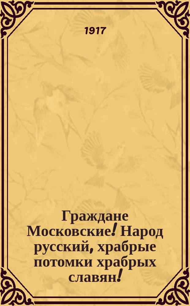 Граждане Московские! Народ русский, храбрые потомки храбрых славян! : листовка