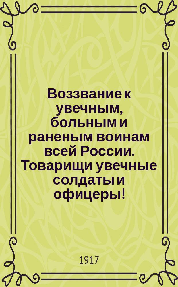 Воззвание к увечным, больным и раненым воинам всей России. Товарищи увечные солдаты и офицеры! : листовка