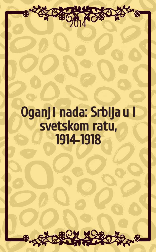 Oganj i nada : Srbija u I svetskom ratu, 1914-1918 = Огонь и надежда