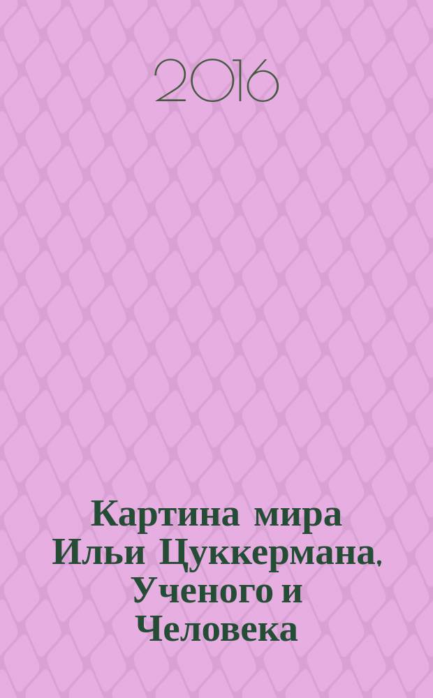 Картина мира Ильи Цуккермана, Ученого и Человека : сборник
