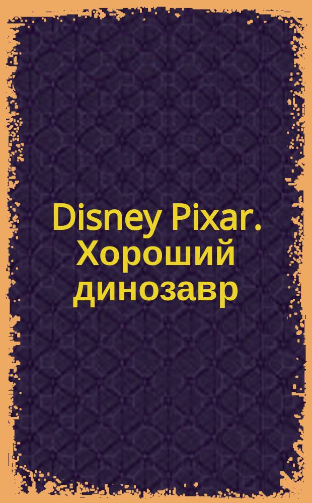 Disney Pixar. Хороший динозавр : для детей младшего школьного возраста : 0+ : перевод
