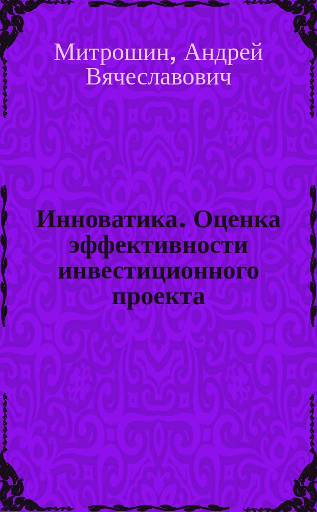 Инноватика. Оценка эффективности инвестиционного проекта : учебное электронное интерактивное издание комплексного распространения