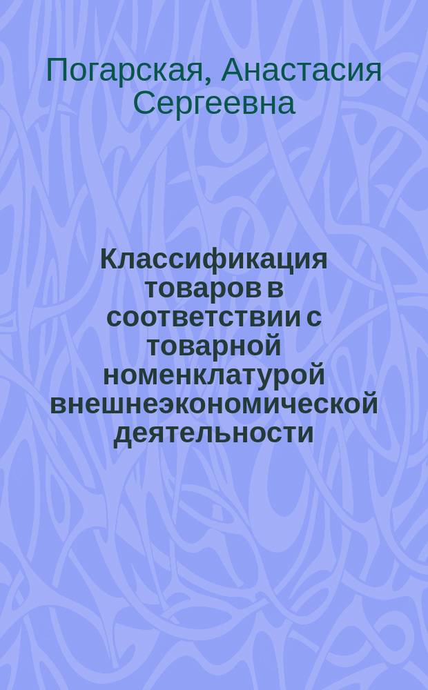Классификация товаров в соответствии с товарной номенклатурой внешнеэкономической деятельности : учебное пособие