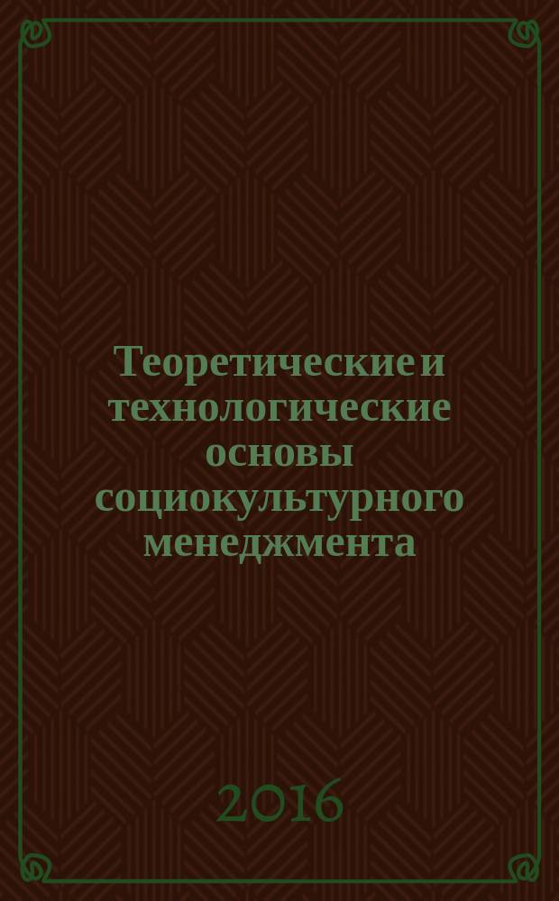 Теоретические и технологические основы социокультурного менеджмента : курс лекций для студентов направления подготовки 51.03.03 - Социально-культурная деятельность, профиль подготовки "Менеджмент социально-культурной деятельности"