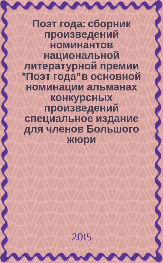 Поэт года : сборник произведений номинантов национальной литературной премии "Поэт года" в основной номинации [альманах конкурсных произведений специальное издание для членов Большого жюри]. 2015, кн. 7