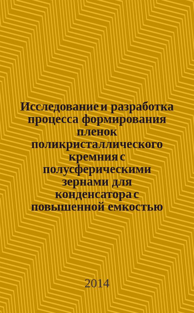 Исследование и разработка процесса формирования пленок поликристаллического кремния с полусферическими зернами для конденсатора с повышенной емкостью : автореферат диссертации на соискание ученой степени кандидата технических наук : специальность 05.27.01 <Твердотельная электроника, радиоэлектронные компоненты, микро- и наноэлектроника на квантовых эффектах>