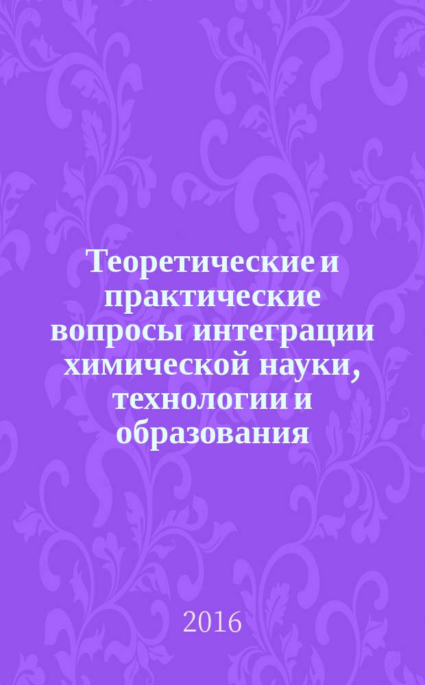 Теоретические и практические вопросы интеграции химической науки, технологии и образования : всероссийская научно-практическая конференция с международным участием, 20 апреля 2016 г. : материалы конференции