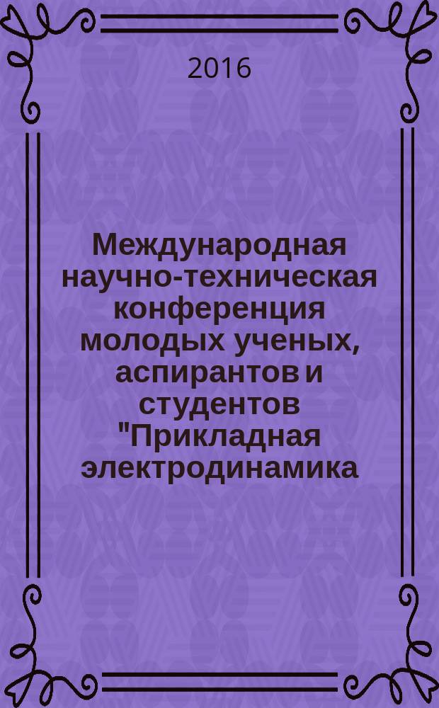 Международная научно-техническая конференция молодых ученых, аспирантов и студентов "Прикладная электродинамика, фотоника и живые системы - 2016", 7-8 апреля 2016 г., Казань (проводится в рамках Года зернобобовых) : материалы конференции
