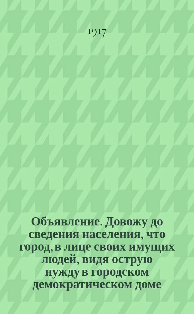 Объявление. Довожу до сведения населения, что город, в лице своих имущих людей, видя острую нужду в городском демократическом доме, пошел навстречу беднейшему населению и солдатам города Боровичей, решив устроить для них в доме бывшего театра "Победа" дешевый кинематограф, театр чайную и библиотеку... : листовка