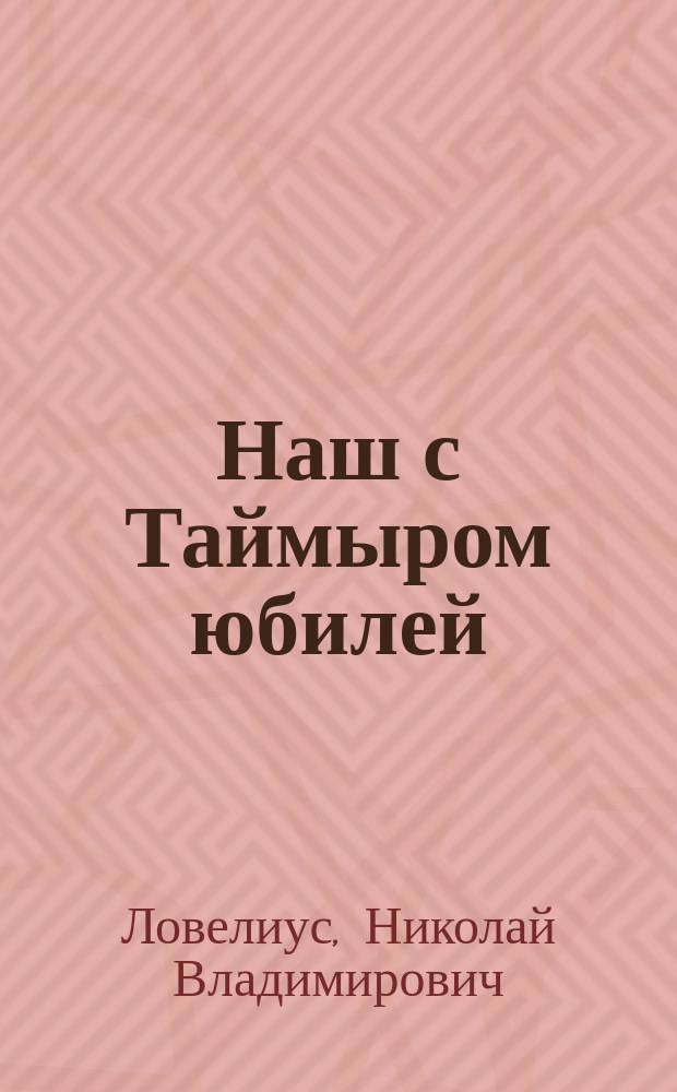 Наш с Таймыром юбилей : к 85-летию Таймыра и 80-летию автора