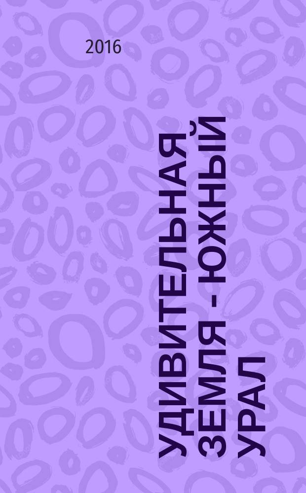 Удивительная земля - Южный Урал : сбоник исторических, географических, топонимических фактов