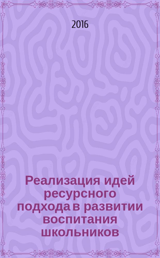 Реализация идей ресурсного подхода в развитии воспитания школьников: опыт, технологии, инновационная практика : монография