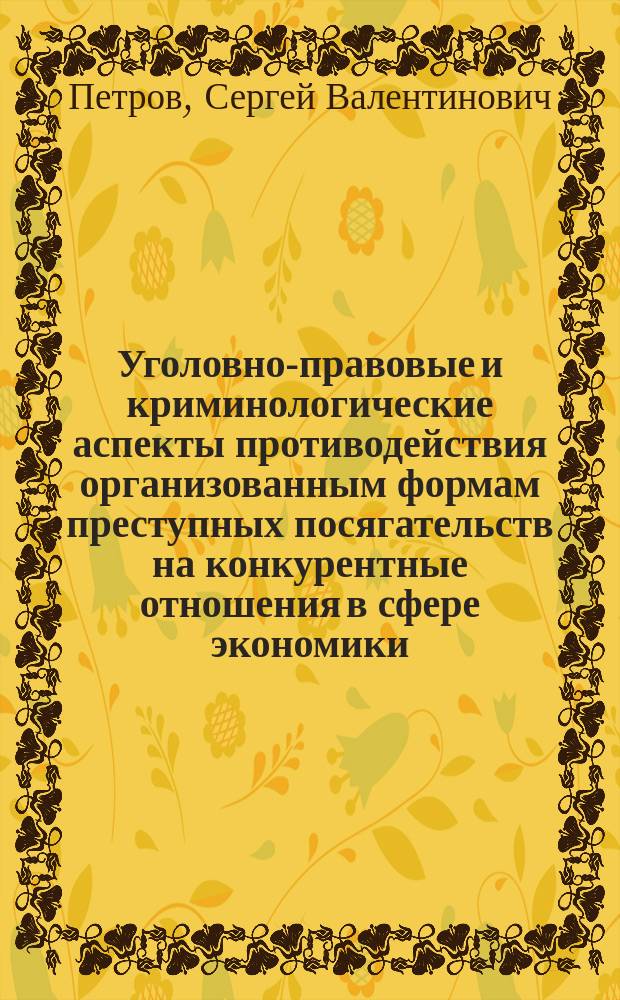 Уголовно-правовые и криминологические аспекты противодействия организованным формам преступных посягательств на конкурентные отношения в сфере экономики : монография