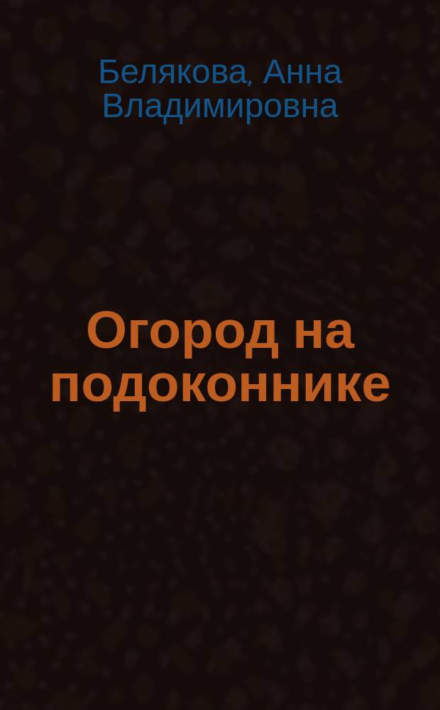 Огород на подоконнике : размещение. Посадка. Уход. Освещение. Полив