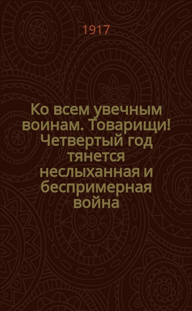 Ко всем увечным воинам. Товарищи! Четвертый год тянется неслыханная и беспримерная война ... : листовка