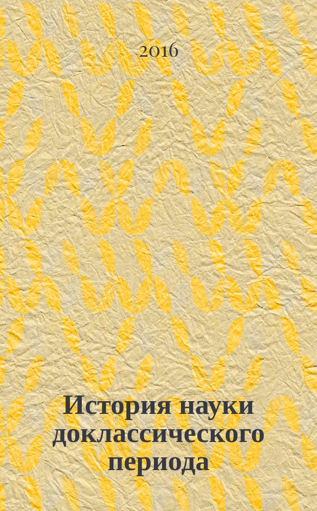 История науки доклассического периода: философский анализ : учебное пособие для студентов, обучающихся по программам бакалавриата и магистратуры по направлениям подготовки 030100, 47.03.01, 47.04.01 "Философия", 41.04.04 "Политология", 37.04.01 "Психология", 41.04.03 "Востоковедение и африканистика", 47.03.03, 47.04.03 "Религиоведение", 45.04.02 "Лингвистика", 39.04.01 "Социология", 39.04.02 "Социальная работа", 45.04.04 "Интеллектуальные системы в гуманитарной сфере", а также по всем направлениям подготовки аспирантуры