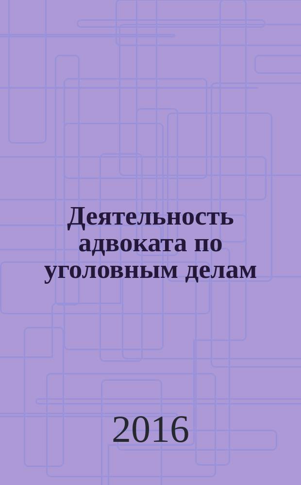 Деятельность адвоката по уголовным делам : сборник нормативных актов, разъяснений и правовых позиций