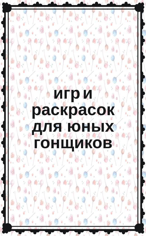 365 игр и раскрасок для юных гонщиков : для детей младшего школьного возраста : 6+ : перевод