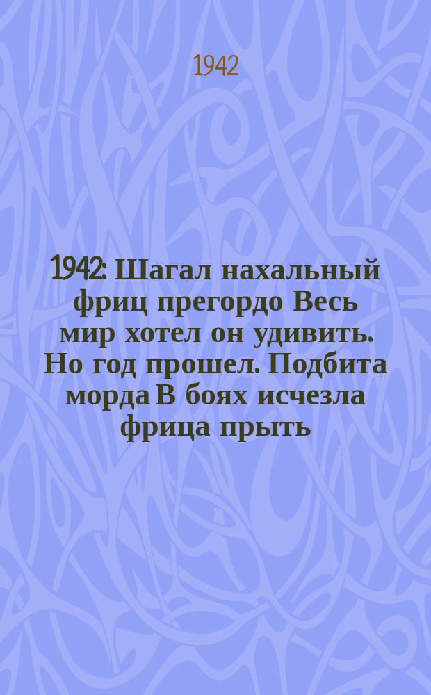 1941. 1942 : Шагал нахальный фриц прегордо Весь мир хотел он удивить. Но год прошел. Подбита морда В боях исчезла фрица прыть. Ждет сокрушительный разгром Его в году сорок втором : плакат