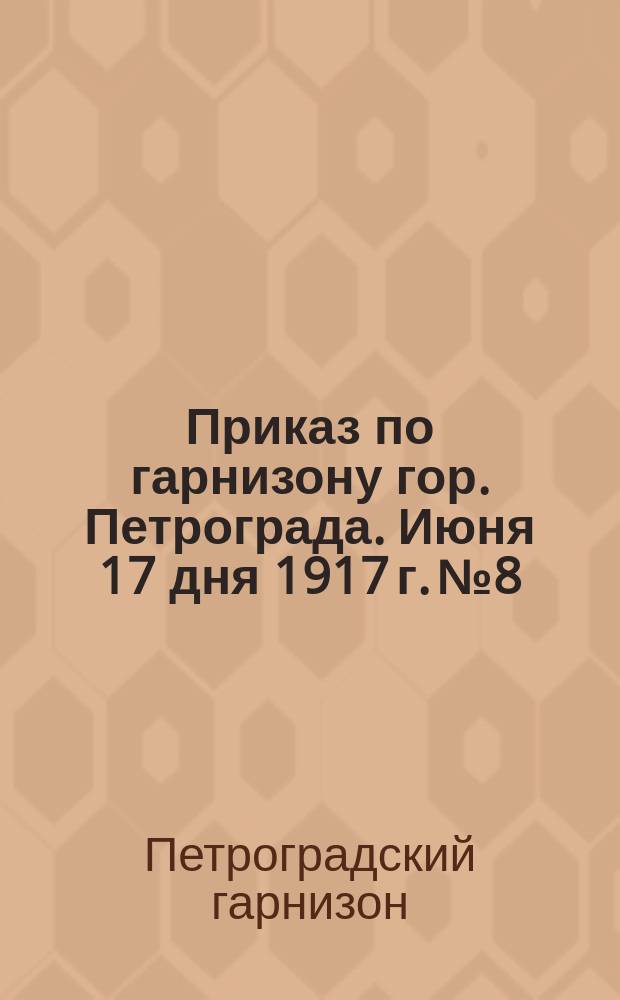Приказ по гарнизону гор. Петрограда. Июня 17 дня 1917 г. № 8 : листовка