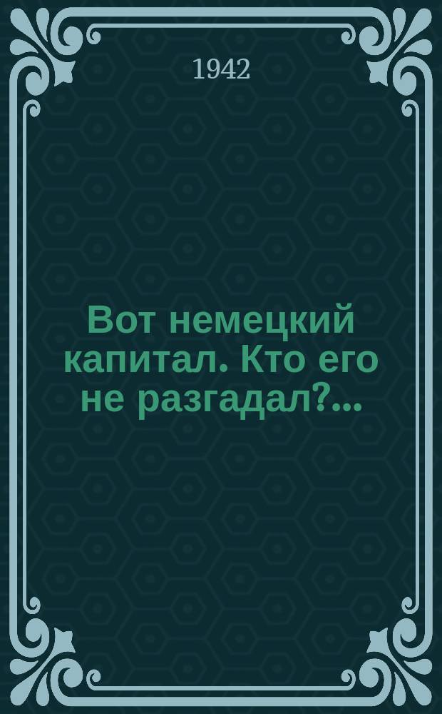 1. Вот немецкий капитал. Кто его не разгадал? ...; 2. Море крови, море слез Пролил всюду Гиммлер пес ...; 3. Собачья морда Риббентропа Тоску наводит на Европу ...; 4. Гитлер - главный пес из своры, Его настигнет кара скоро ...; 5. Такая заваль, как Лаваль, На свете сыщется едва-ль ...: плакат / рисунки В. Гальба; текст А. Прокофьева