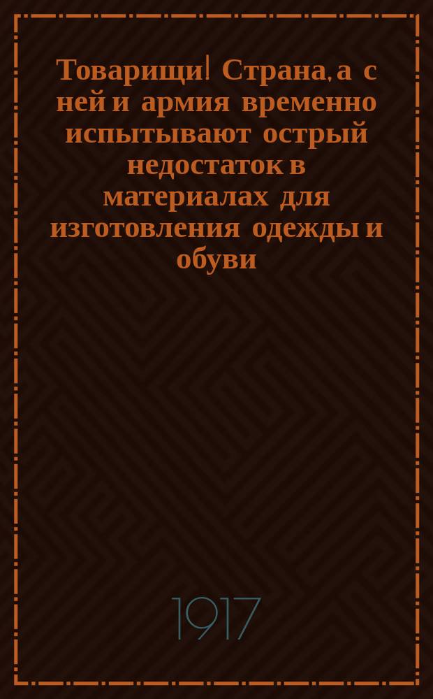 Товарищи! Страна, а с ней и армия временно испытывают острый недостаток в материалах для изготовления одежды и обуви, а также и в продуктах продовольствия... : листовка
