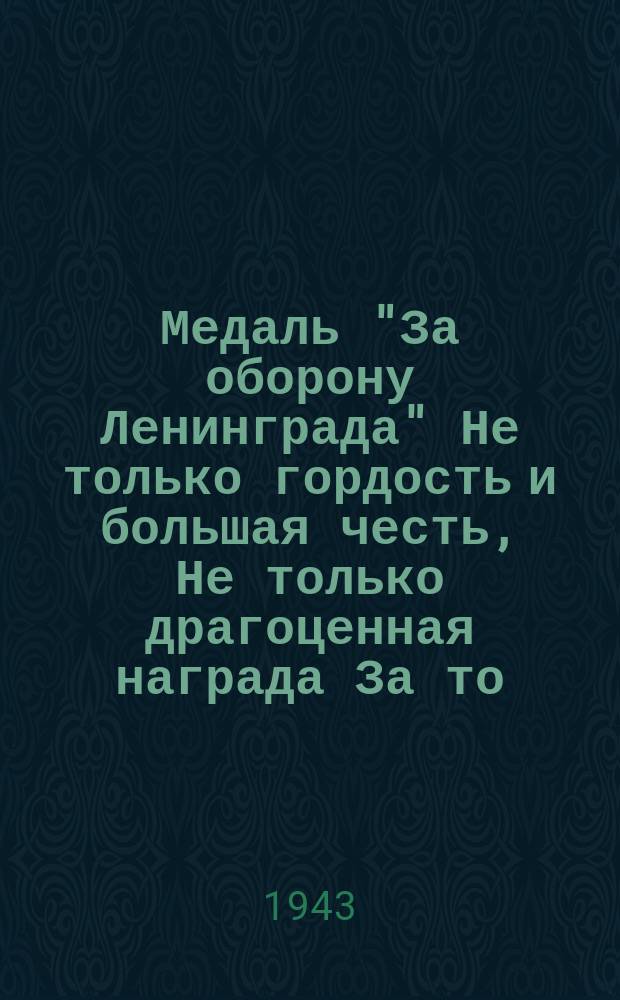 Медаль "За оборону Ленинграда" Не только гордость и большая честь, Не только драгоценная награда За то, что было, и за то, что есть ... : плакат