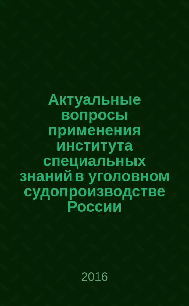 Актуальные вопросы применения института специальных знаний в уголовном судопроизводстве России: уголовно-процессуальный аспект : монография