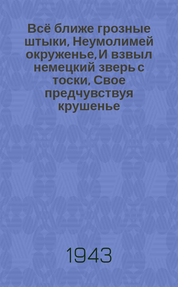 Всё ближе грозные штыки, Неумолимей окруженье, И взвыл немецкий зверь с тоски, Свое предчувствуя крушенье : плакат