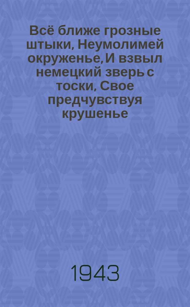 Всё ближе грозные штыки, Неумолимей окруженье, И взвыл немецкий зверь с тоски, Свое предчувствуя крушенье : плакат