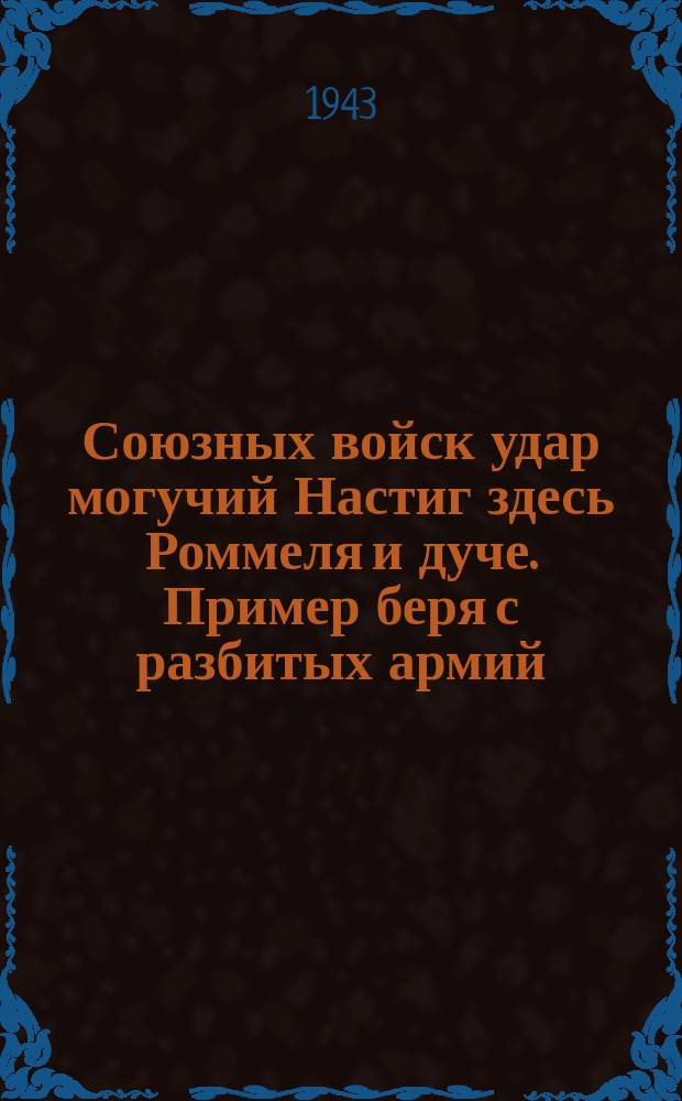 Союзных войск удар могучий Настиг здесь Роммеля и дуче. Пример беря с разбитых армий, Бесславно сдался в плен фон-Арним : плакат