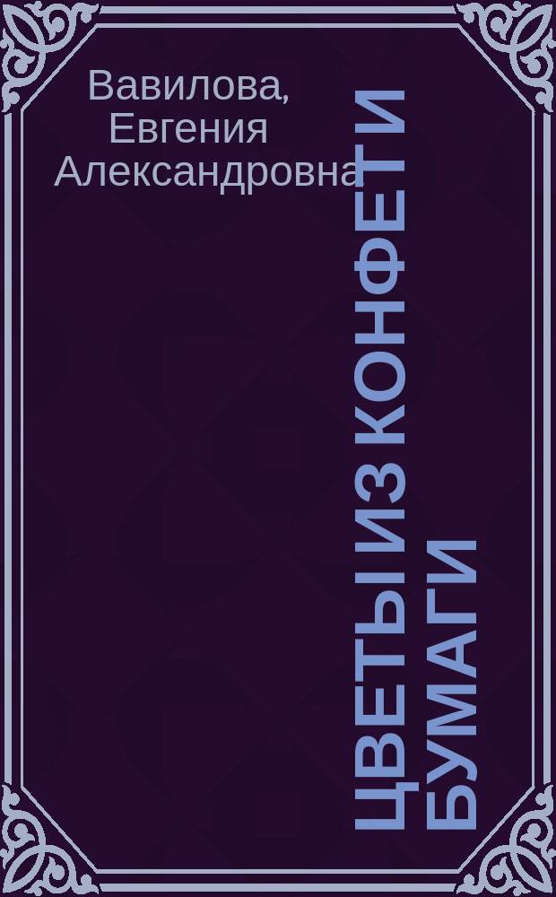 Цветы из конфет и бумаги : 20 авторских мастер-классов