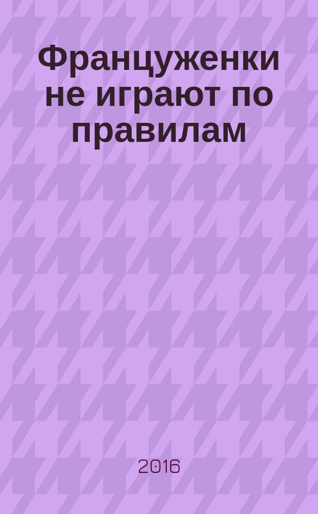 Француженки не играют по правилам : роман