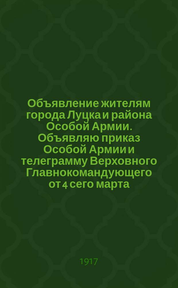 Объявление жителям города Луцка и района Особой Армии. Объявляю приказ Особой Армии и телеграмму Верховного Главнокомандующего от 4 сего марта: Приказ Особой Армии 4 марта 1917 года. Телеграмма Верховного Главнокомандующего 4 марта 1917 г. Генерал-Адъютант Николай : листовка