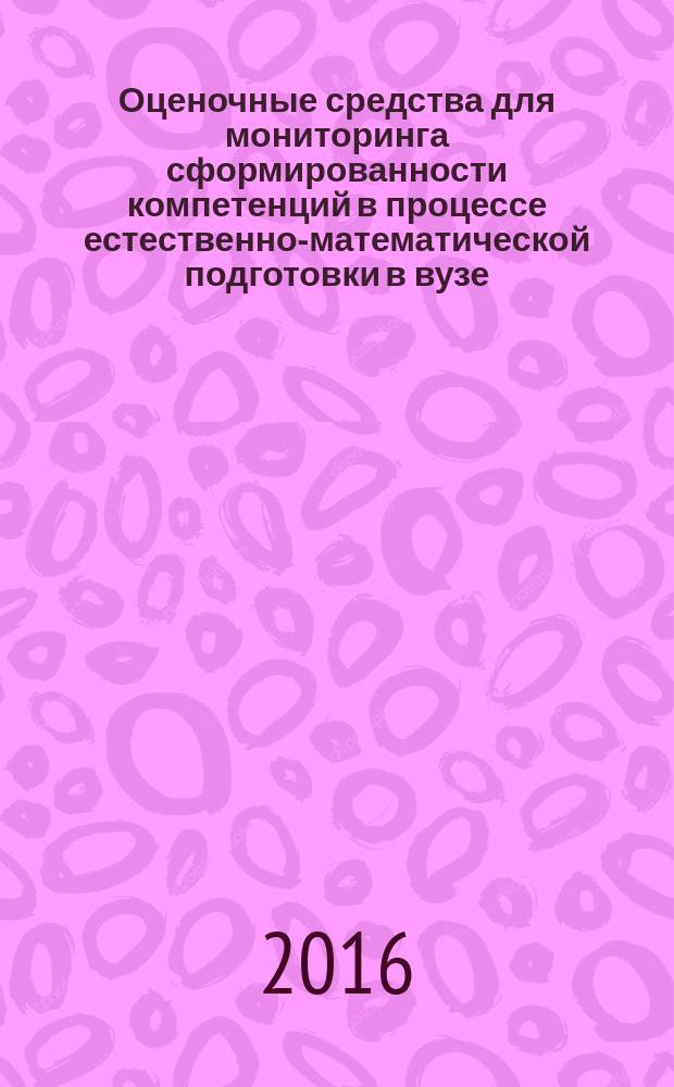 Оценочные средства для мониторинга сформированности компетенций в процессе естественно-математической подготовки в вузе : актуальные вопросы и опыт разработки : монография
