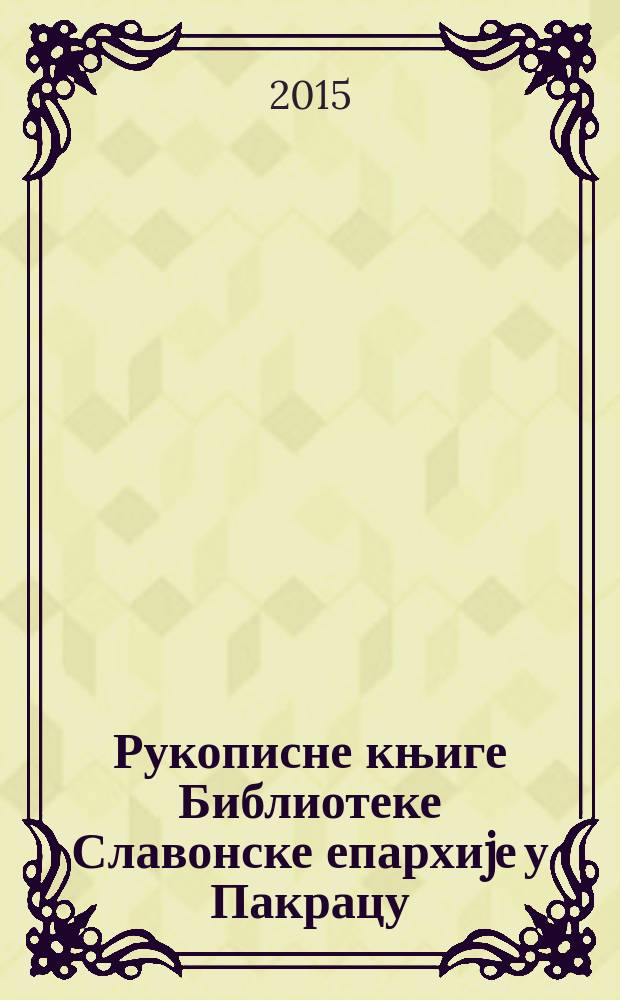 Рукописне књиге Библиотеке Славонске епархиjе у Пакрацу : каталог = Рукописные книги Библиотеки Славонской епархии в Пакраце