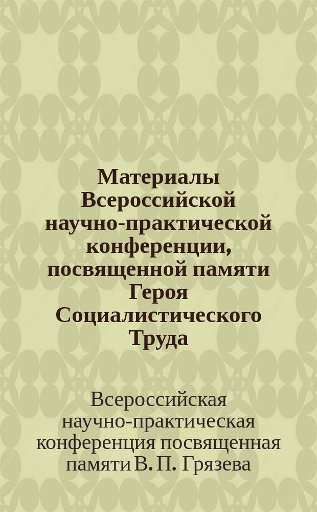 Материалы Всероссийской научно-практической конференции, посвященной памяти Героя Социалистического Труда, лауреата государственных премий и премий Правительства Российской Федерации, академика РАРАН, доктора технических наук, профессора В. П. Грязева