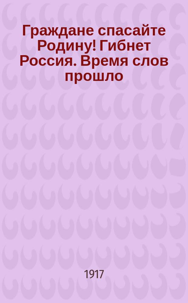 Граждане спасайте Родину! Гибнет Россия. Время слов прошло: погибающая Родина требует от всех дела ... : листовка