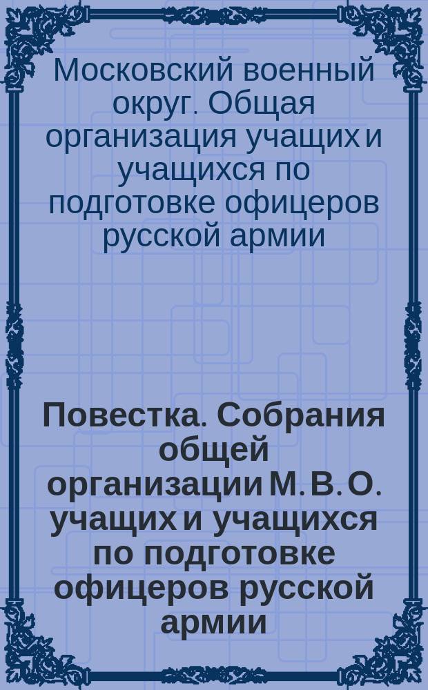 Повестка. Собрания общей организации М. В. О. учащих и учащихся по подготовке офицеров русской армии. В виду того, что собрание, состоявшееся 20-го мая 1917 года, в Николаевском Дворце, не могло считаться секцией при С. С. Д. ... немедленно произвести новые выборы и прислать всех представителей с мандатами на собрание 26 мая, в 2 часа дня, в Малый Николаевский Дворец : листовка