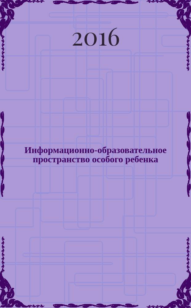 Информационно-образовательное пространство особого ребенка : материалы XXIII международной конференции "Ребенок в современном мире. Дети и информационное пространство", 20-22 апреля 2016 года, г. Санкт-Петербург