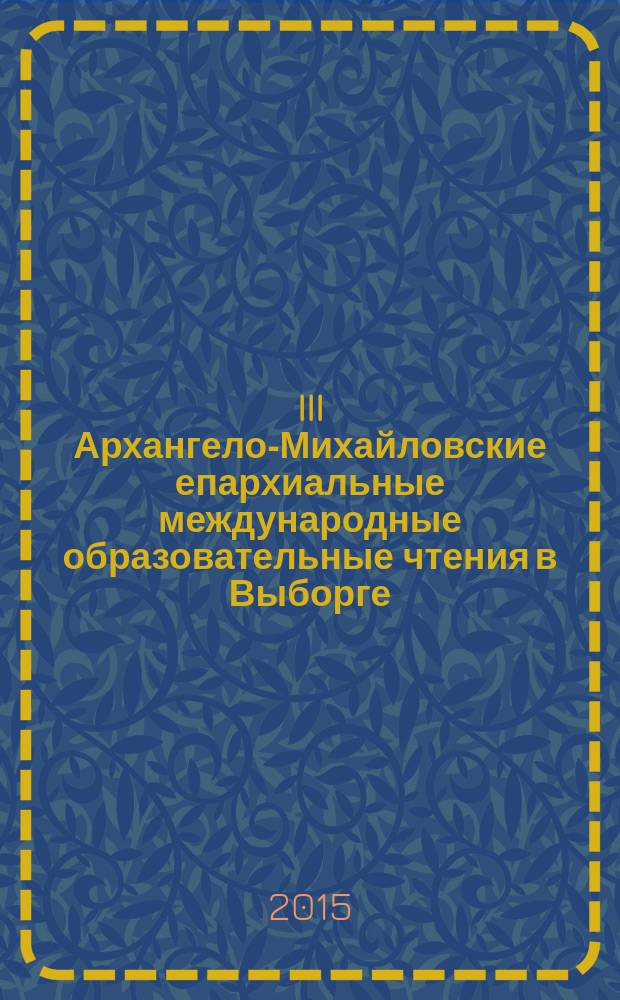 III Архангело-Михайловские епархиальные международные образовательные чтения в Выборге, [20-21 ноября] 2015 г. : сборник докладов