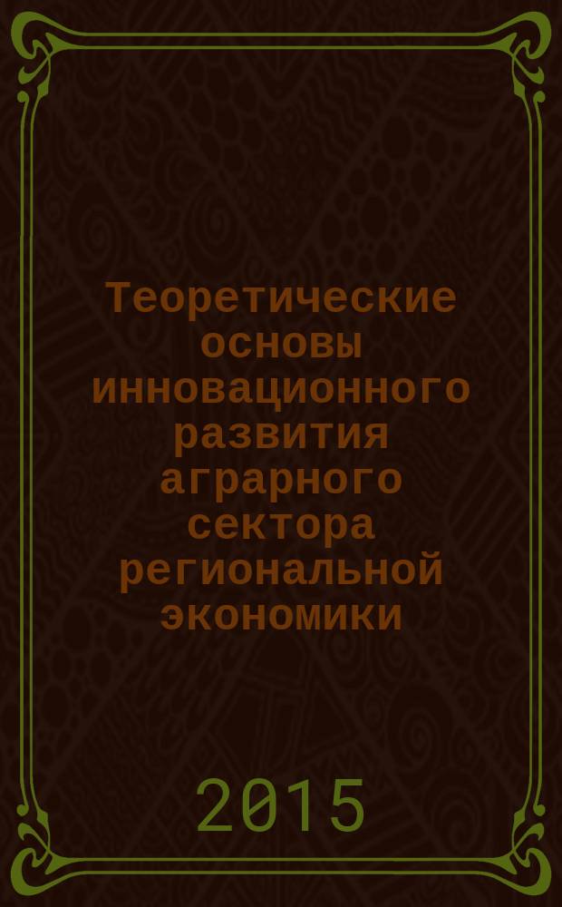 Теоретические основы инновационного развития аграрного сектора региональной экономики : монография