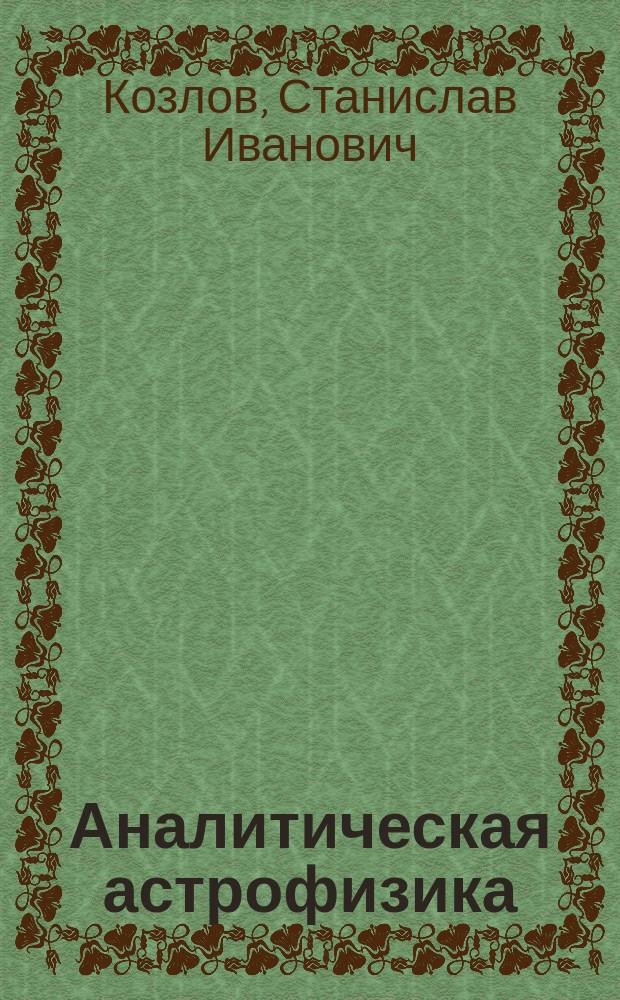 Аналитическая астрофизика : по материалам научного аналитического исследования "Analitical physics. Analitical astrophysics" Козлов С.И., Козлов И.С., Козлова М.С., Козлов М.С., Израиль, 2010