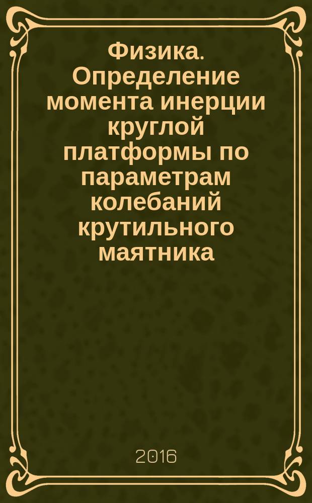 Физика. Определение момента инерции круглой платформы по параметрам колебаний крутильного маятника : методические указания к выполнению лабораторной работы для студентов технических специальностей и направлений подготовки бакалавриата