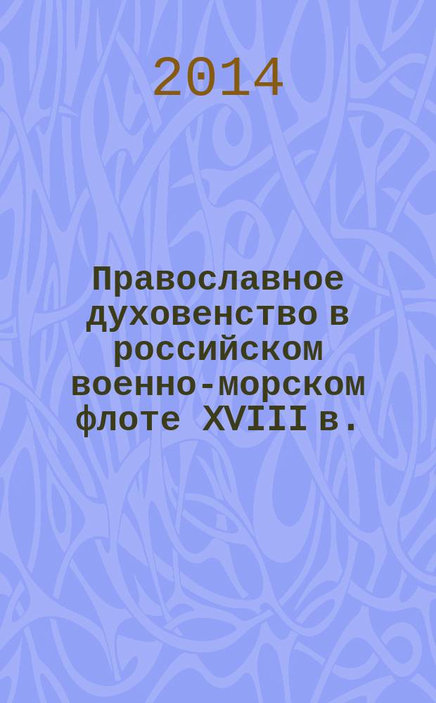 Православное духовенство в российском военно-морском флоте XVIII в. : автореферат диссертации на соискание ученой степени кандидата исторических наук : специальность 07.00.02 <Отечественная история>