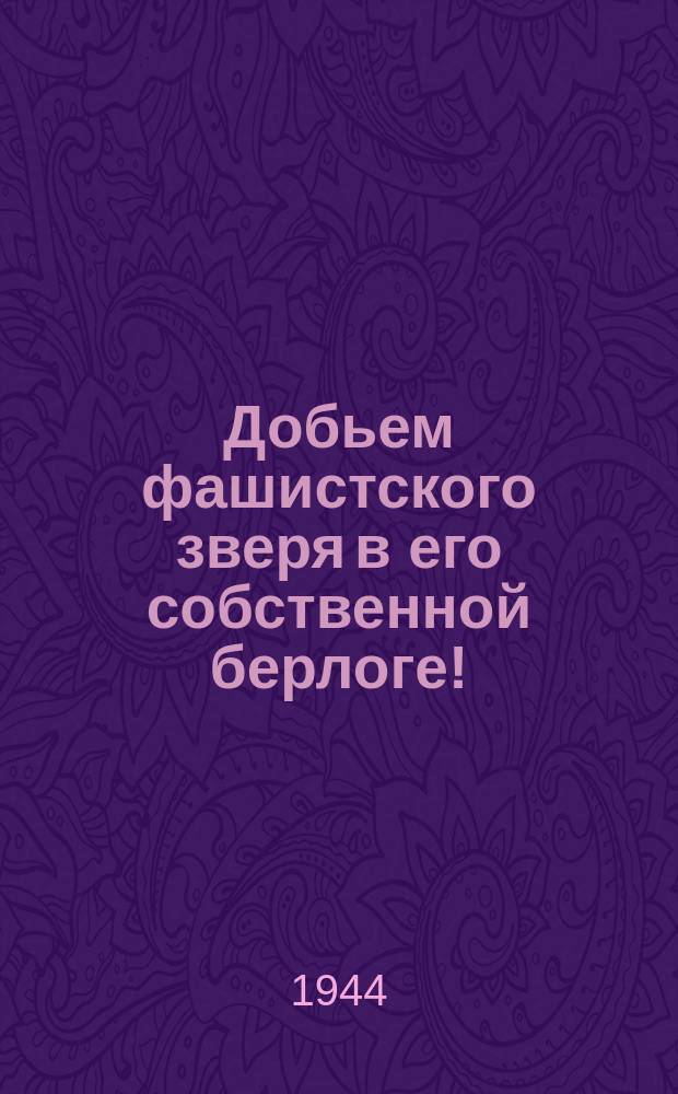 Добьем фашистского зверя в его собственной берлоге! : плакат
