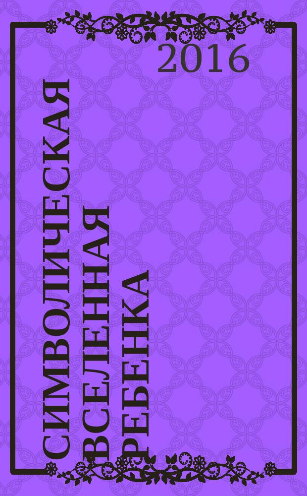 Символическая вселенная ребенка: между информацией и знанием : сборник научных трудов